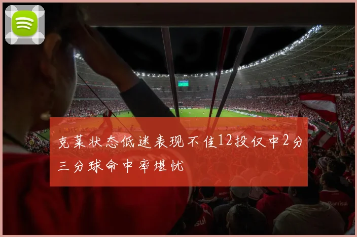 克莱状态低迷表现不佳12投仅中2分三分球命中率堪忧