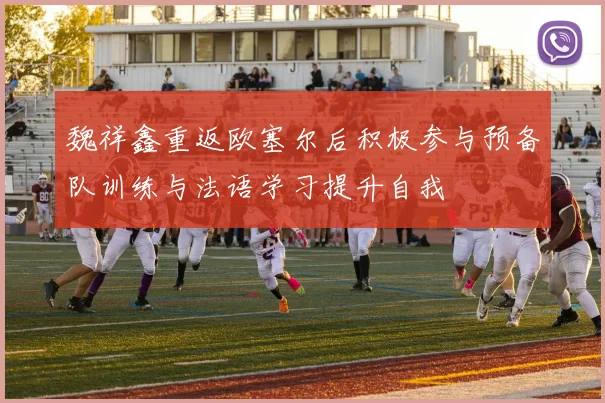 魏祥鑫重返欧塞尔后积极参与预备队训练与法语学习提升自我