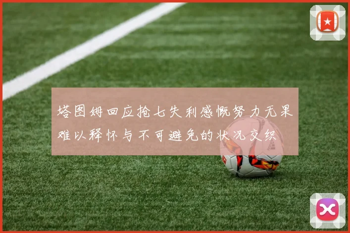 塔图姆回应抢七失利感慨努力无果难以释怀与不可避免的状况交织