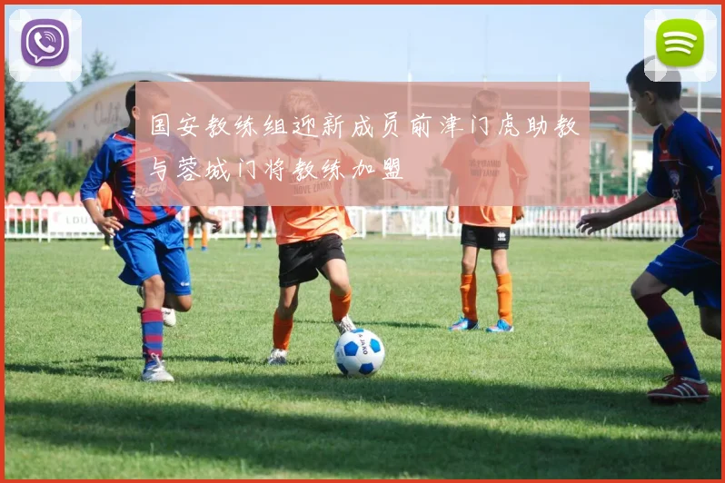 国安教练组迎新成员前津门虎助教与蓉城门将教练加盟