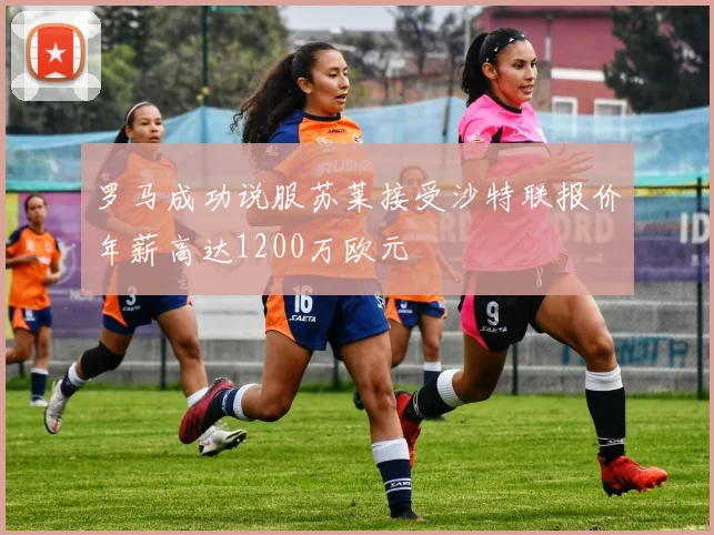 罗马成功说服苏莱接受沙特联报价年薪高达1200万欧元