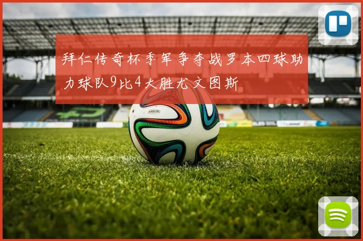 拜仁传奇杯季军争夺战罗本四球助力球队9比4大胜尤文图斯