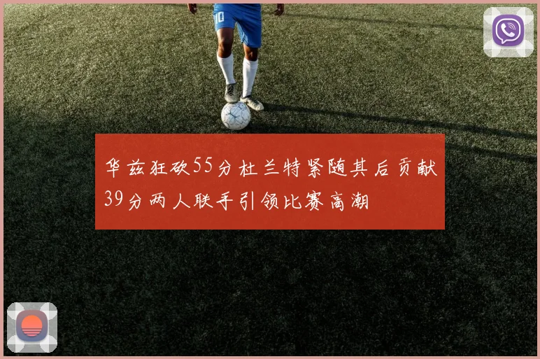 华兹狂砍55分杜兰特紧随其后贡献39分两人联手引领比赛高潮