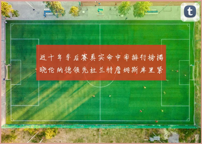 近十年季后赛真实命中率排行榜揭晓伦纳德领先杜兰特詹姆斯库里紧随其后