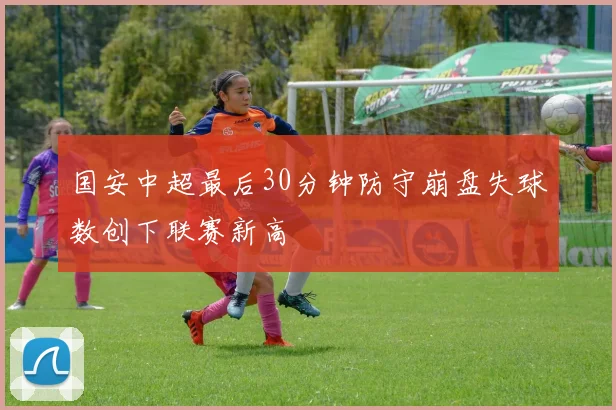 国安中超最后30分钟防守崩盘失球数创下联赛新高