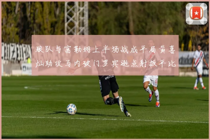 狼队与富勒姆上半场战成平局黄喜灿助攻马内破门罗宾逊点射扳平比分