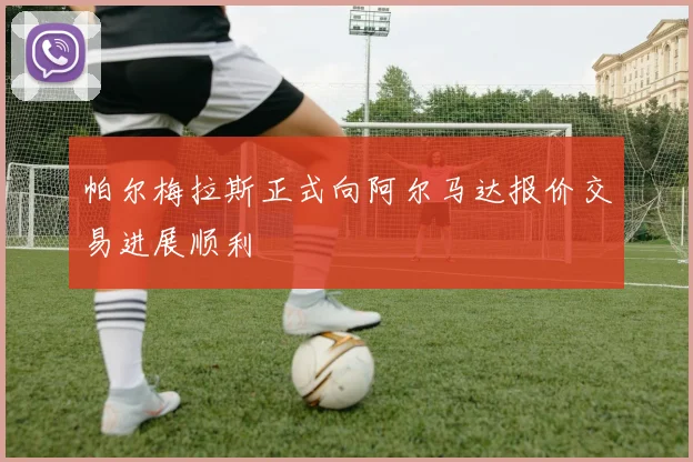 帕尔梅拉斯正式向阿尔马达报价交易进展顺利