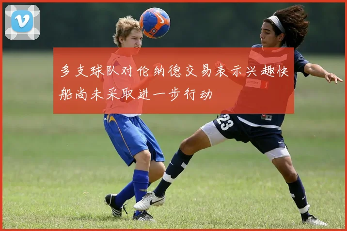多支球队对伦纳德交易表示兴趣快船尚未采取进一步行动