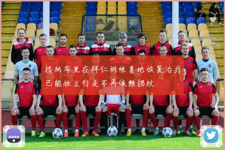 格纳布里在拜仁训练基地恢复治疗已能独立行走不再依赖拐杖