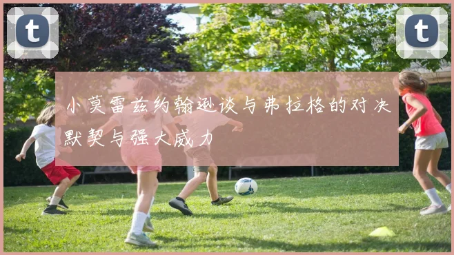 小莫雷兹约翰逊谈与弗拉格的对决默契与强大威力