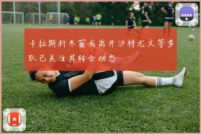 卡拉斯科冬窗或离开沙特尤文等多队已关注其转会动态