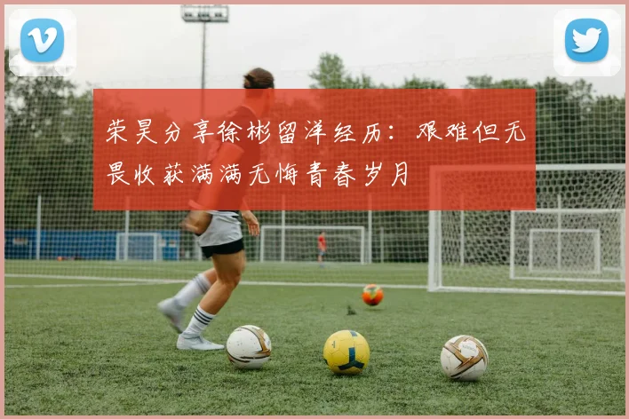 荣昊分享徐彬留洋经历：艰难但无畏收获满满无悔青春岁月