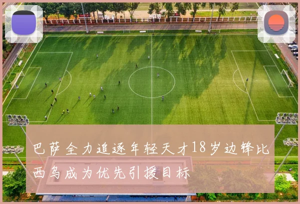 巴萨全力追逐年轻天才18岁边锋比西乌成为优先引援目标
