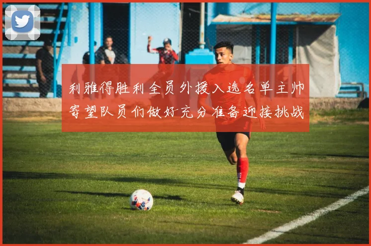 利雅得胜利全员外援入选名单主帅寄望队员们做好充分准备迎接挑战