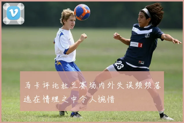 马卡评论杜兰赛场内外失误频频落选在情理之中令人惋惜