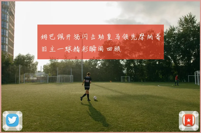 姆巴佩开场闪击助皇马领先摩纳哥旧主一球精彩瞬间回顾