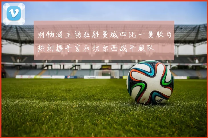 利物浦主场狂胜曼城四比一曼联与热刺握手言和切尔西战平狼队