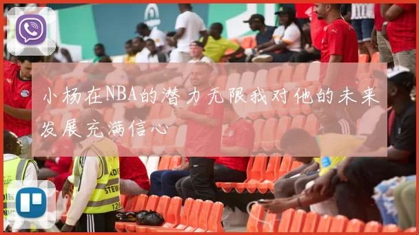 小杨在NBA的潜力无限我对他的未来发展充满信心