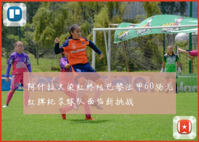 阿什拉夫染红终结巴黎法甲60场无红牌纪录球队面临新挑战