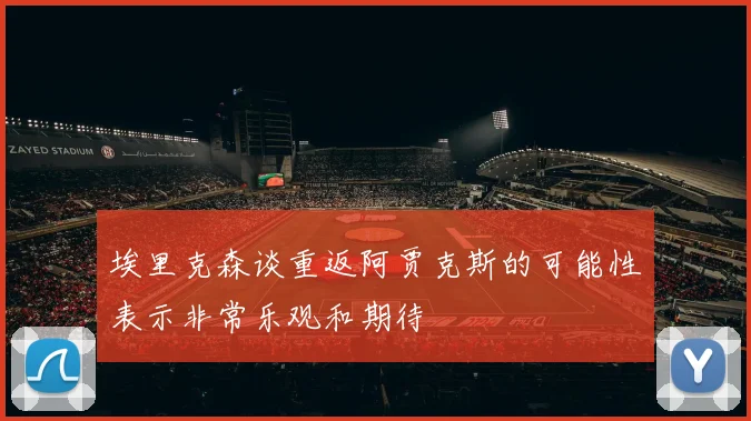 埃里克森谈重返阿贾克斯的可能性表示非常乐观和期待