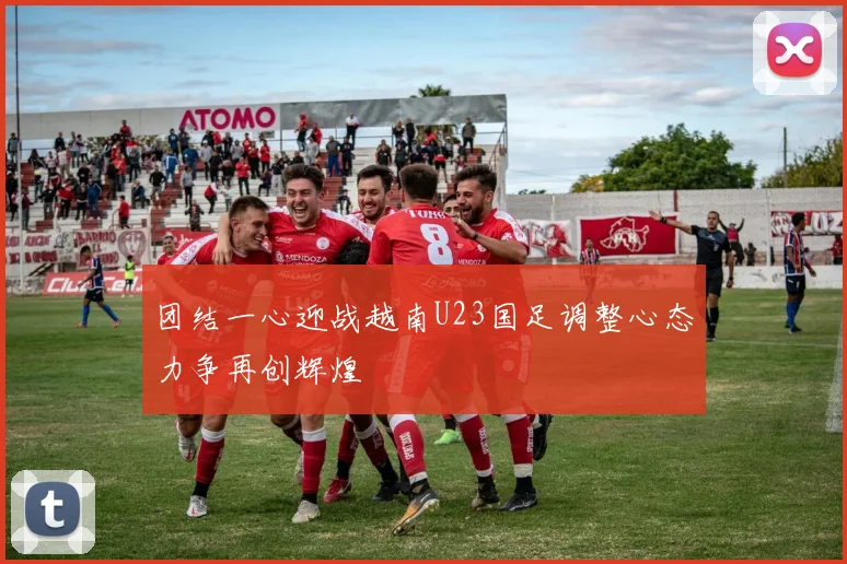 团结一心迎战越南U23国足调整心态力争再创辉煌