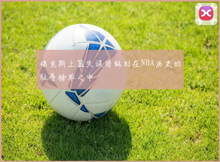 福克斯上篮失误将铭刻在NBA历史的耻辱榜单之中